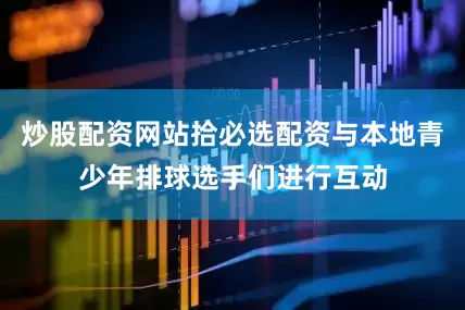 炒股配资网站拾必选配资与本地青少年排球选手们进行互动