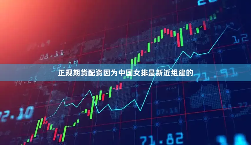 正规期货配资因为中国女排是新近组建的