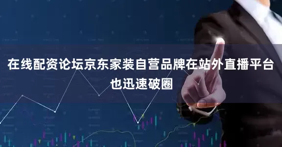 在线配资论坛京东家装自营品牌在站外直播平台也迅速破圈
