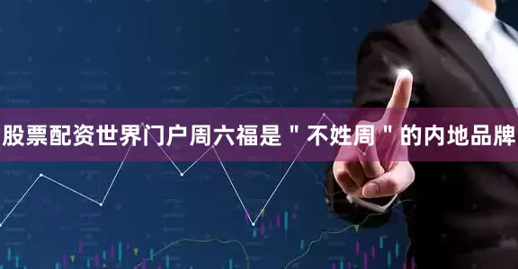 股票配资世界门户周六福是＂不姓周＂的内地品牌