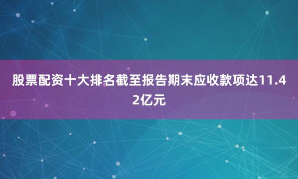 股票配资十大排名截至报告期末应收款项达11.42亿元