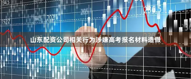 山东配资公司相关行为涉嫌高考报名材料造假
