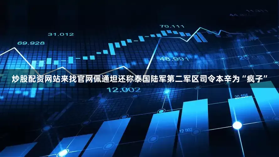 炒股配资网站来找官网佩通坦还称泰国陆军第二军区司令本辛为“疯子”