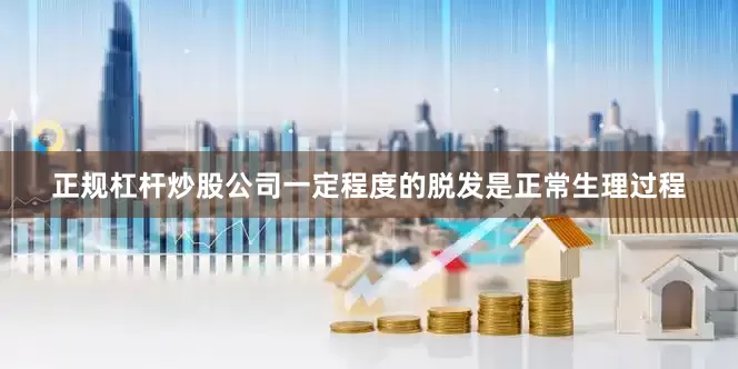 正规杠杆炒股公司一定程度的脱发是正常生理过程