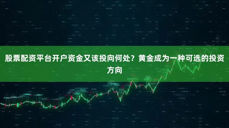 股票配资平台开户资金又该投向何处？黄金成为一种可选的投资方向