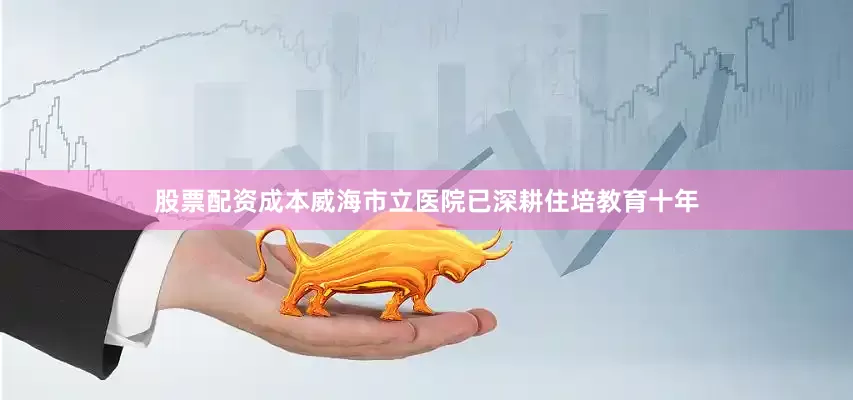 股票配资成本威海市立医院已深耕住培教育十年