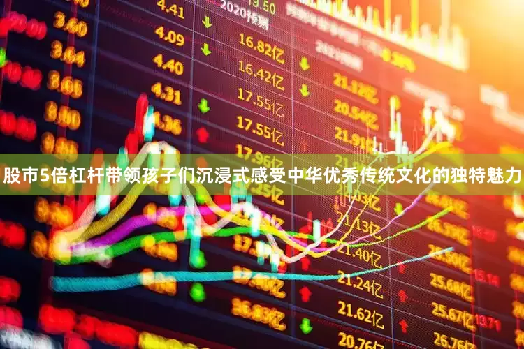 股市5倍杠杆带领孩子们沉浸式感受中华优秀传统文化的独特魅力