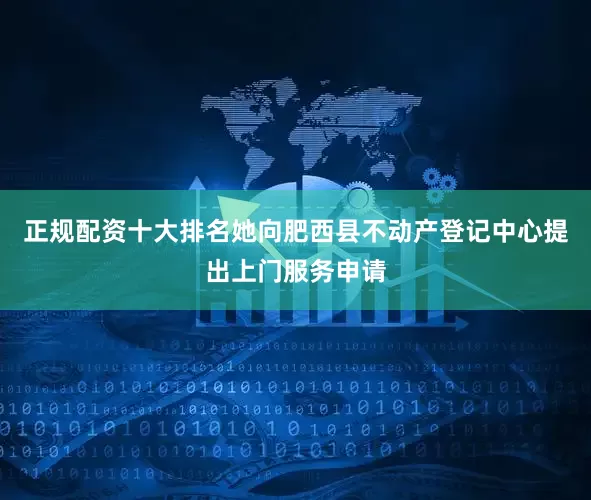 正规配资十大排名她向肥西县不动产登记中心提出上门服务申请