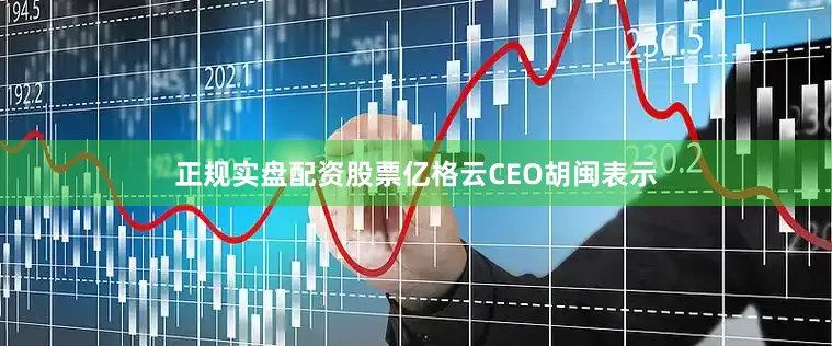 正规实盘配资股票亿格云CEO胡闽表示