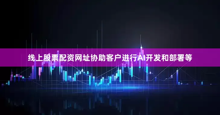 线上股票配资网址协助客户进行AI开发和部署等