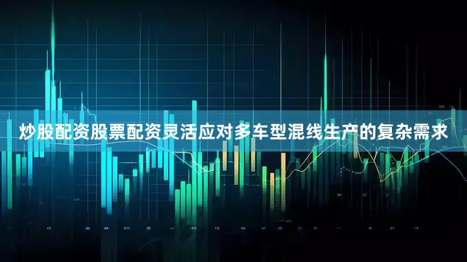 炒股配资股票配资灵活应对多车型混线生产的复杂需求