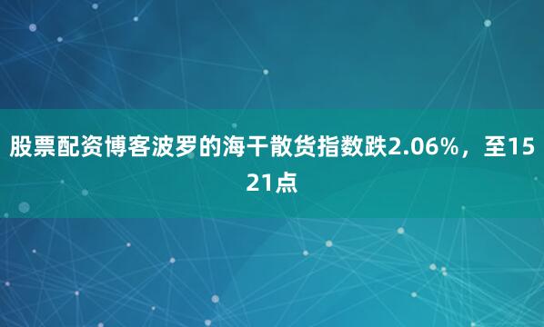 股票配资博客波罗的海干散货指数跌2.06%，至1521点