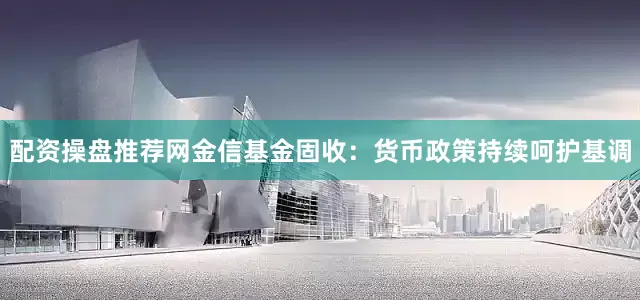 配资操盘推荐网　　金信基金固收：货币政策持续呵护基调
