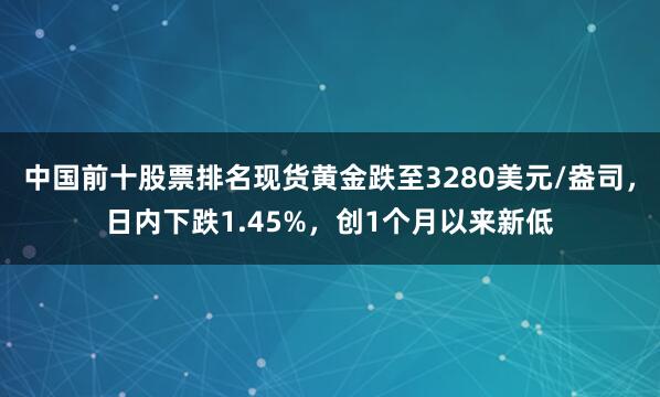 中国前十股票排名现货黄金跌至3280美元/盎司，日内下跌1.45%，创1个月以来新低