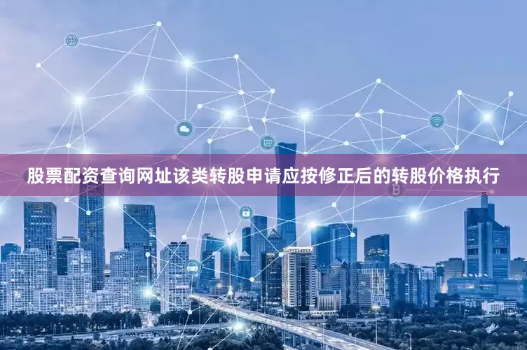 股票配资查询网址该类转股申请应按修正后的转股价格执行