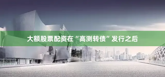 大额股票配资在“高测转债”发行之后