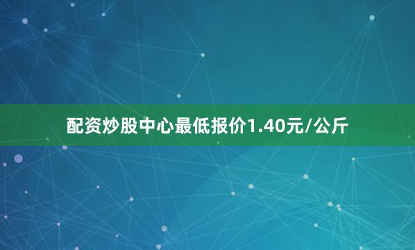 配资炒股中心最低报价1.40元/公斤
