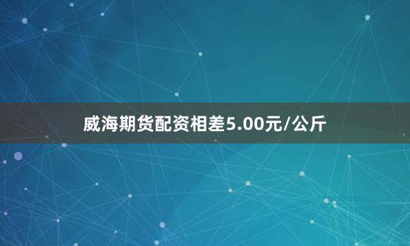 威海期货配资相差5.00元/公斤