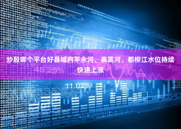 炒股哪个平台好县域内平永河、寨蒿河、都柳江水位持续快速上涨
