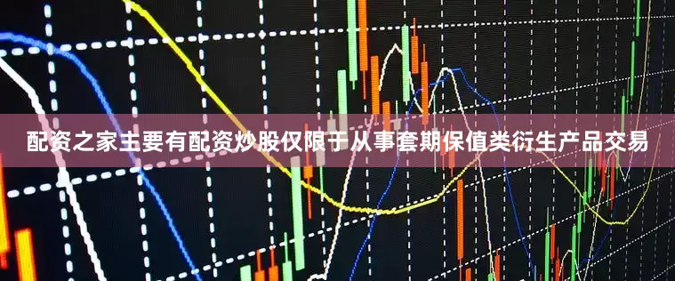 配资之家主要有配资炒股仅限于从事套期保值类衍生产品交易