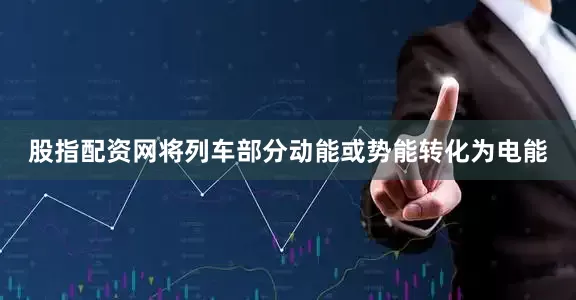 股指配资网将列车部分动能或势能转化为电能
