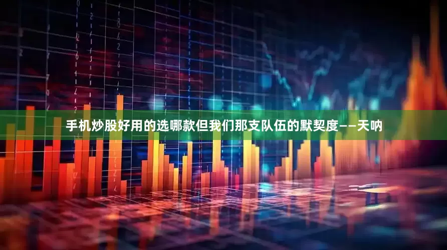 手机炒股好用的选哪款但我们那支队伍的默契度——天呐