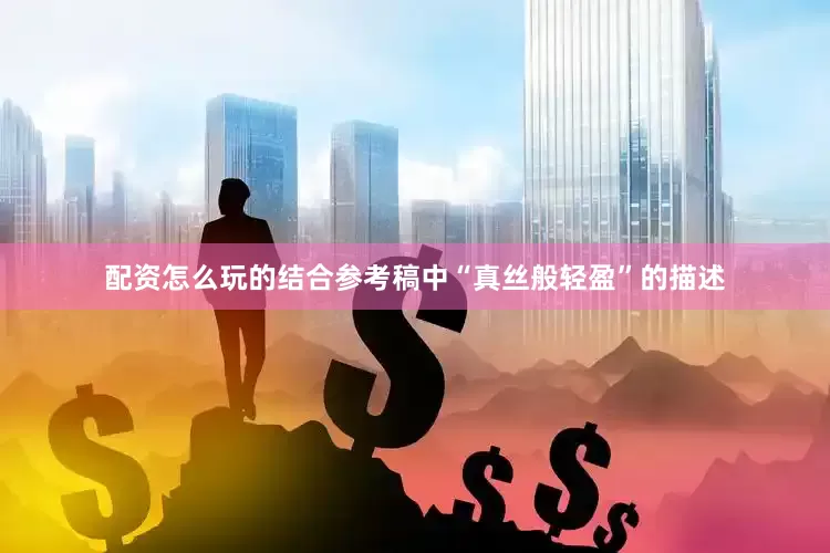 配资怎么玩的结合参考稿中“真丝般轻盈”的描述