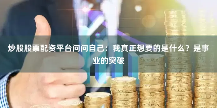 炒股股票配资平台问问自己：我真正想要的是什么？是事业的突破
