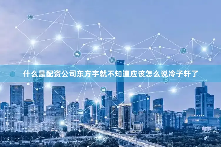 什么是配资公司东方宇就不知道应该怎么说冷子轩了