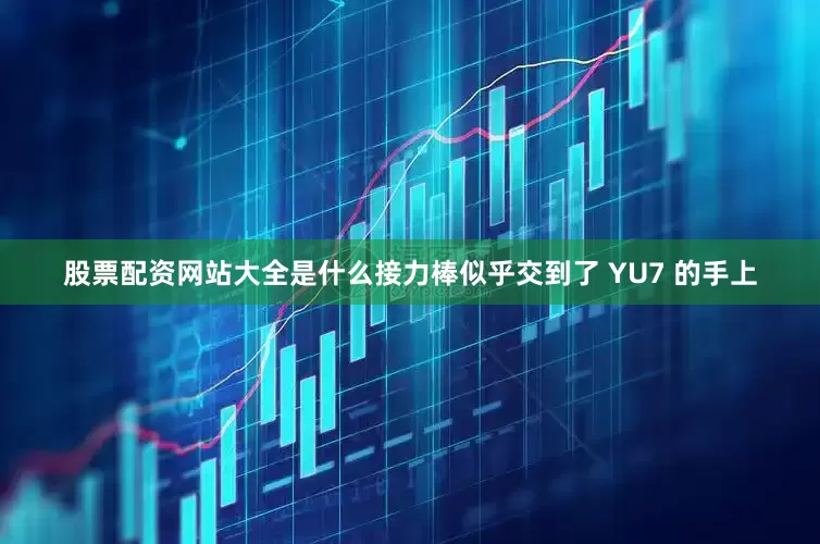 股票配资网站大全是什么接力棒似乎交到了 YU7 的手上