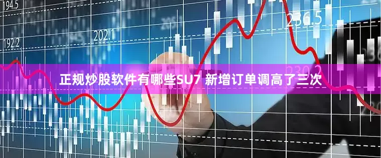 正规炒股软件有哪些SU7 新增订单调高了三次