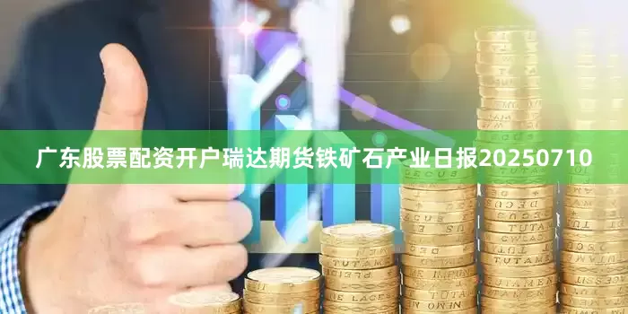 广东股票配资开户瑞达期货铁矿石产业日报20250710