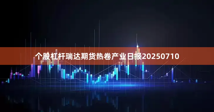 个股杠杆瑞达期货热卷产业日报20250710