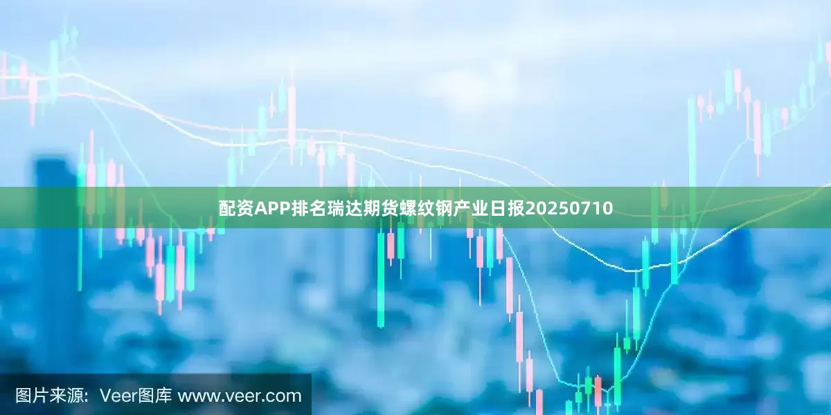 配资APP排名瑞达期货螺纹钢产业日报20250710