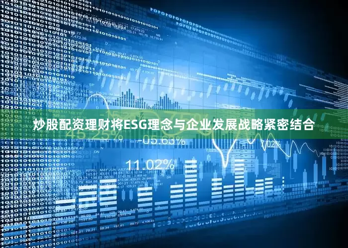 炒股配资理财将ESG理念与企业发展战略紧密结合