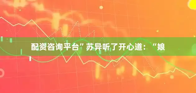 配资咨询平台”苏异听了开心道：“娘