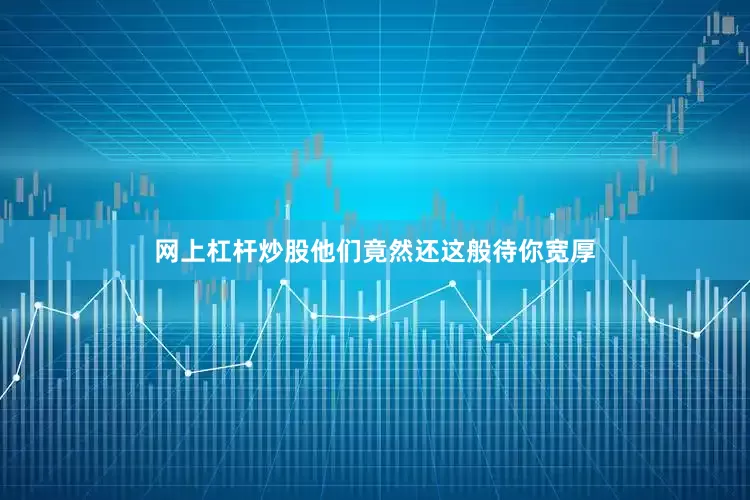 网上杠杆炒股他们竟然还这般待你宽厚