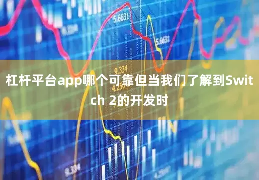 杠杆平台app哪个可靠但当我们了解到Switch 2的开发时