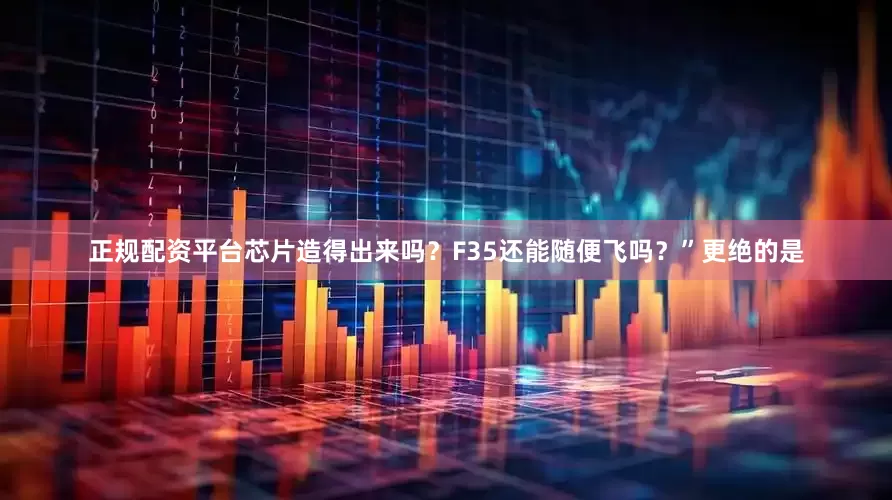 正规配资平台芯片造得出来吗？F35还能随便飞吗？”更绝的是