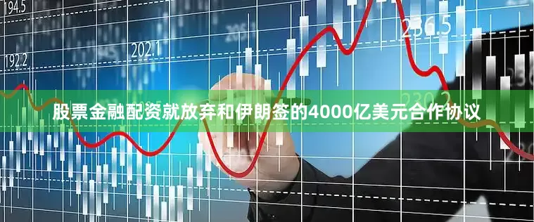 股票金融配资就放弃和伊朗签的4000亿美元合作协议