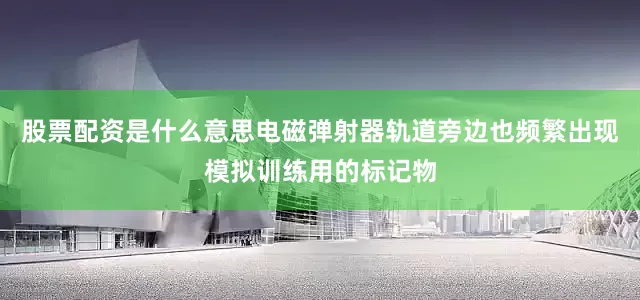 股票配资是什么意思电磁弹射器轨道旁边也频繁出现模拟训练用的标记物