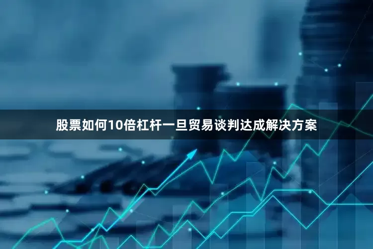 股票如何10倍杠杆一旦贸易谈判达成解决方案