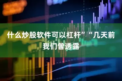 什么炒股软件可以杠杆”“几天前我们曾透露