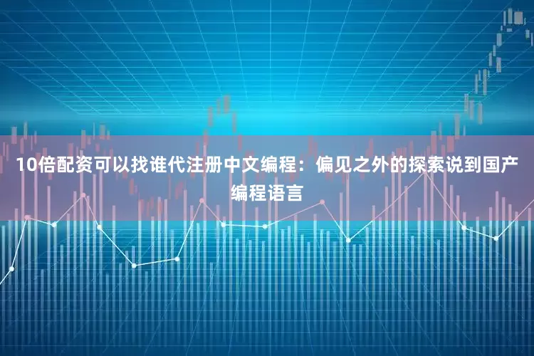 10倍配资可以找谁代注册中文编程：偏见之外的探索说到国产编程语言