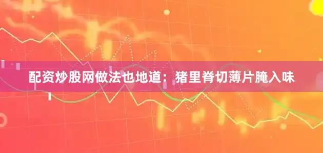 配资炒股网做法也地道：猪里脊切薄片腌入味