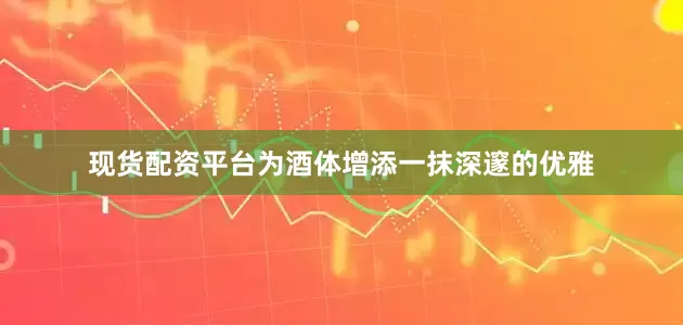 现货配资平台为酒体增添一抹深邃的优雅