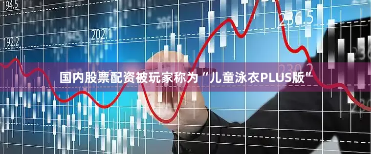 国内股票配资被玩家称为“儿童泳衣PLUS版”