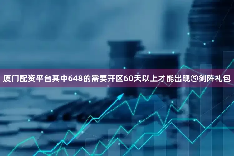 厦门配资平台其中648的需要开区60天以上才能出现⑤剑阵礼包
