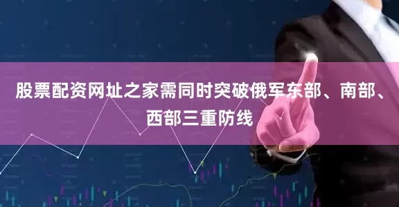 股票配资网址之家需同时突破俄军东部、南部、西部三重防线