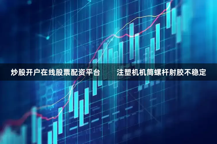 炒股开户在线股票配资平台        注塑机机筒螺杆射胶不稳定